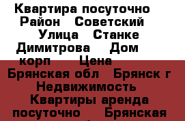 Квартира посуточно  › Район ­ Советский  › Улица ­ Станке Димитрова  › Дом ­ 67 корп 5  › Цена ­ 1 500 - Брянская обл., Брянск г. Недвижимость » Квартиры аренда посуточно   . Брянская обл.